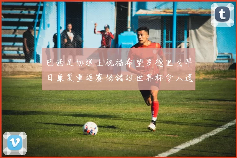 巴西足协送上祝福希望罗德里戈早日康复重返赛场错过世界杯令人遗憾